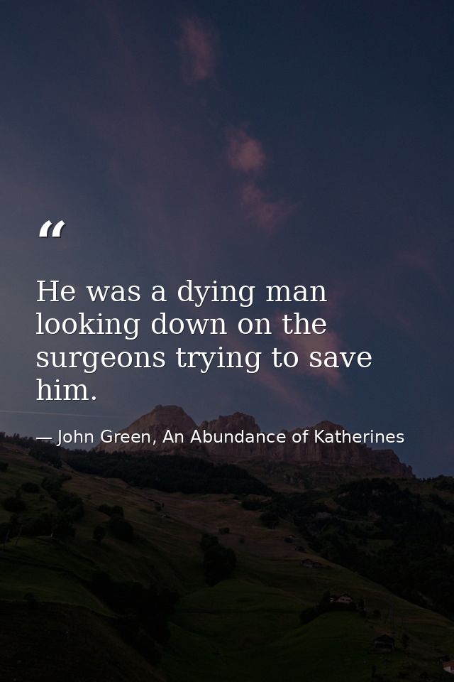 He was a dying man looking down on the surgeons trying to save him. — John Green, An Abundance of Katherines