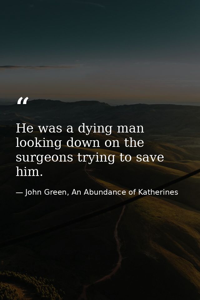He was a dying man looking down on the surgeons trying to save him. — John Green, An Abundance of Katherines