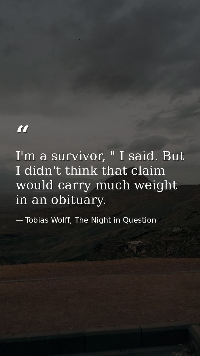I'm a survivor, " I said. But I didn't think that claim would carry much weight in an obituary. — Tobias Wolff, The Night in Question