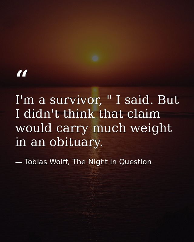 I'm a survivor, " I said. But I didn't think that claim would carry much weight in an obituary. — Tobias Wolff, The Night in Question