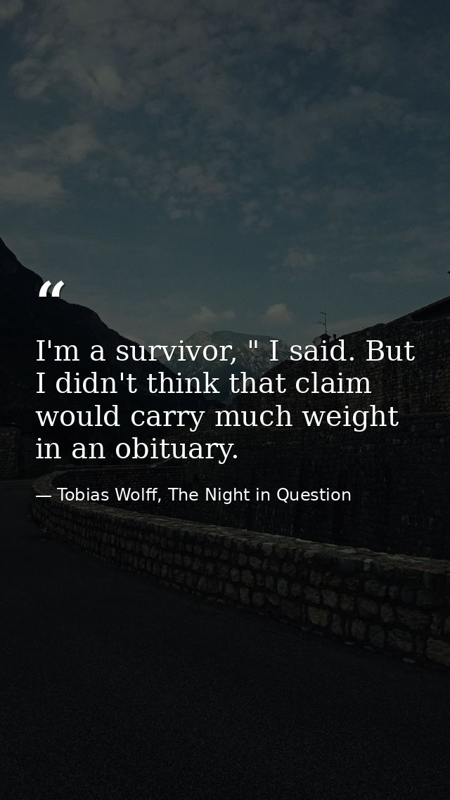 I'm a survivor, " I said. But I didn't think that claim would carry much weight in an obituary. — Tobias Wolff, The Night in Question
