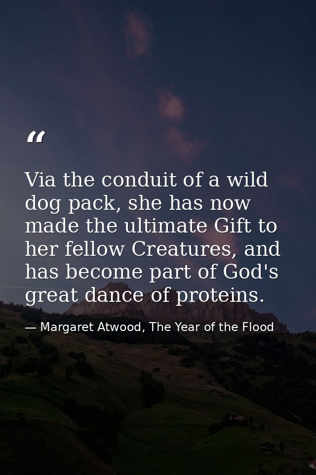 Via the conduit of a wild dog pack, she has now made the ultimate Gift to her fellow Creatures, and has become part of G — Margaret Atwood, The Year of the Flood