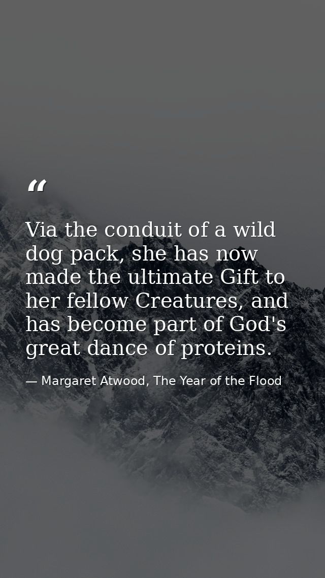 Via the conduit of a wild dog pack, she has now made the ultimate Gift to her fellow Creatures, and has become part of G — Margaret Atwood, The Year of the Flood