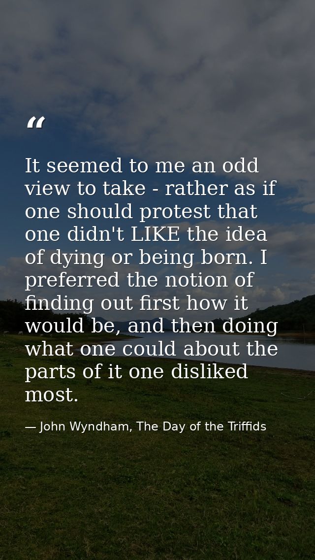It seemed to me an odd view to take - rather as if one should protest that one didn't LIKE the idea of dying or being bo — John Wyndham, The Day of the Triffids