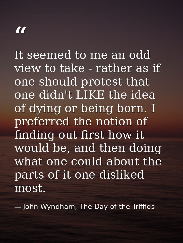 It seemed to me an odd view to take - rather as if one should protest that one didn't LIKE the idea of dying or being bo — John Wyndham, The Day of the Triffids