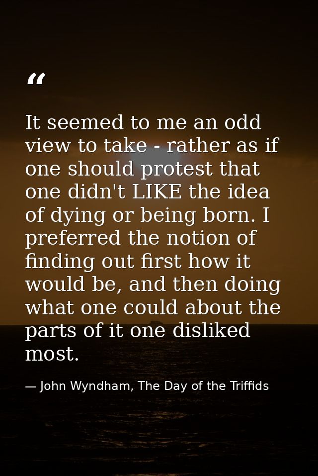 It seemed to me an odd view to take - rather as if one should protest that one didn't LIKE the idea of dying or being bo — John Wyndham, The Day of the Triffids