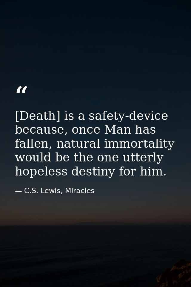 [Death] is a safety-device because, once Man has fallen, natural immortality would be the one utterly hopeless destiny f — C.S. Lewis, Miracles