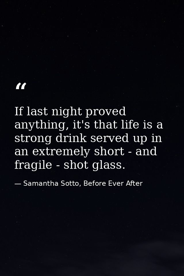 If last night proved anything, it's that life is a strong drink served up in an extremely short - and fragile - shot gla — Samantha Sotto, Before Ever After