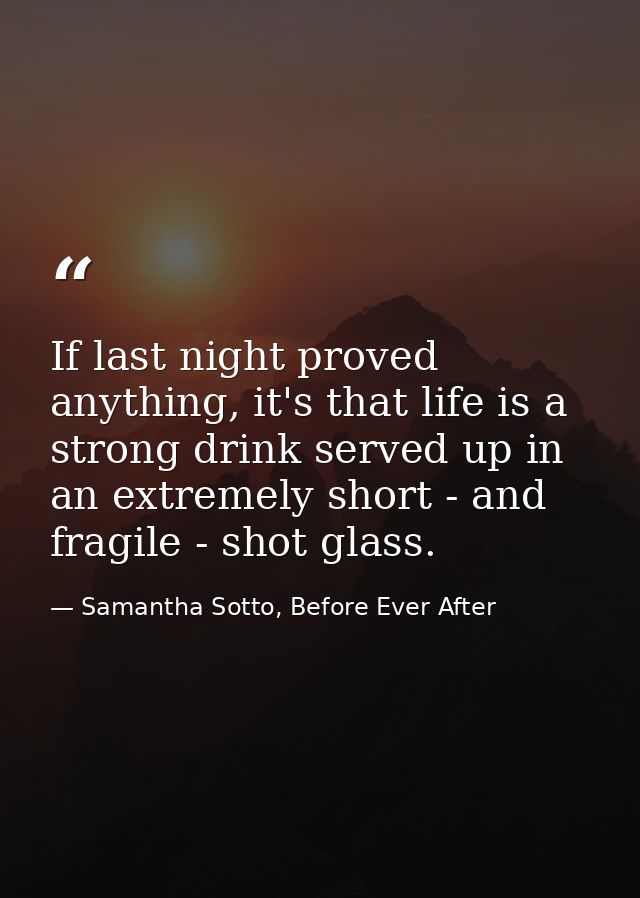 If last night proved anything, it's that life is a strong drink served up in an extremely short - and fragile - shot gla — Samantha Sotto, Before Ever After