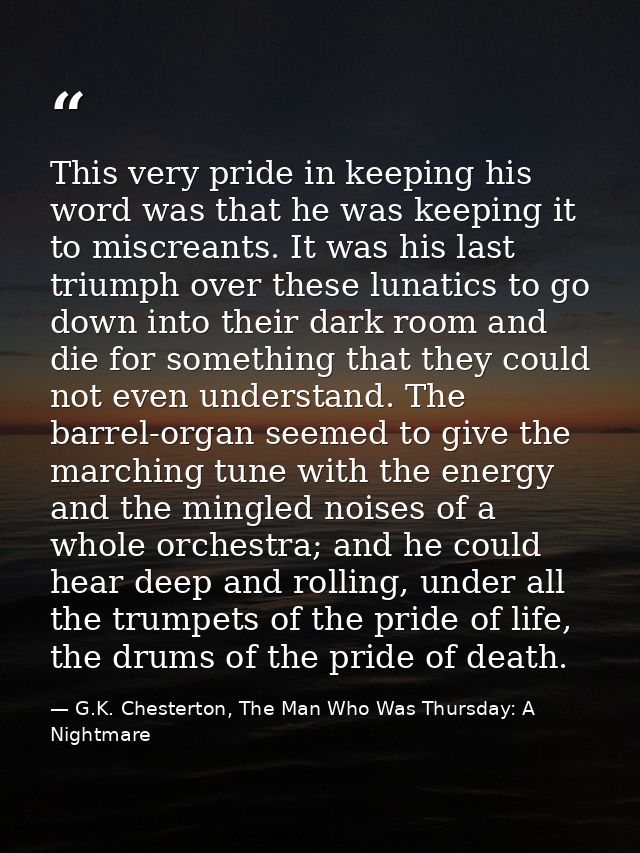 This very pride in keeping his word was that he was keeping it to miscreants. It was his last triumph over these lunatic — G.K. Chesterton, The Man Who Was Thursday: A Nightmare