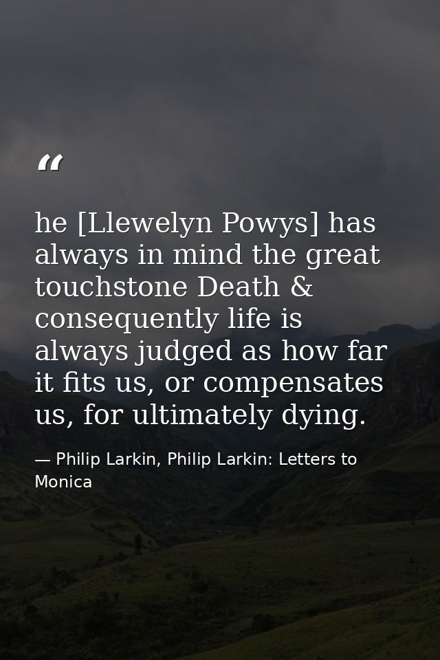 he [Llewelyn Powys] has always in mind the great touchstone Death & consequently life is always judged as how far it fit — Philip Larkin, Philip Larkin: Letters to Monica
