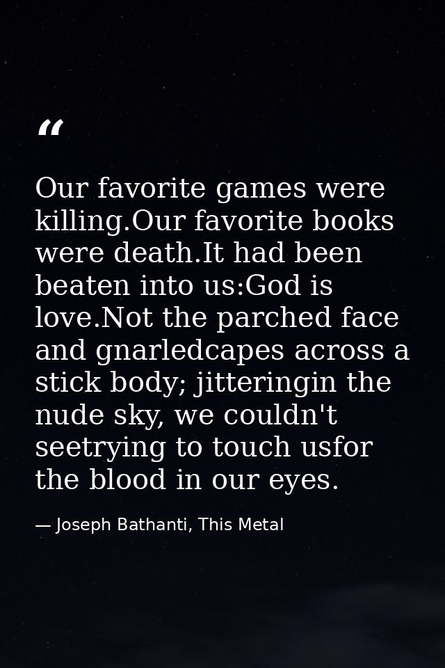 Our favorite games were killing.Our favorite books were death.It had been beaten into us:God is love.Not the parched fac — Joseph Bathanti, This Metal