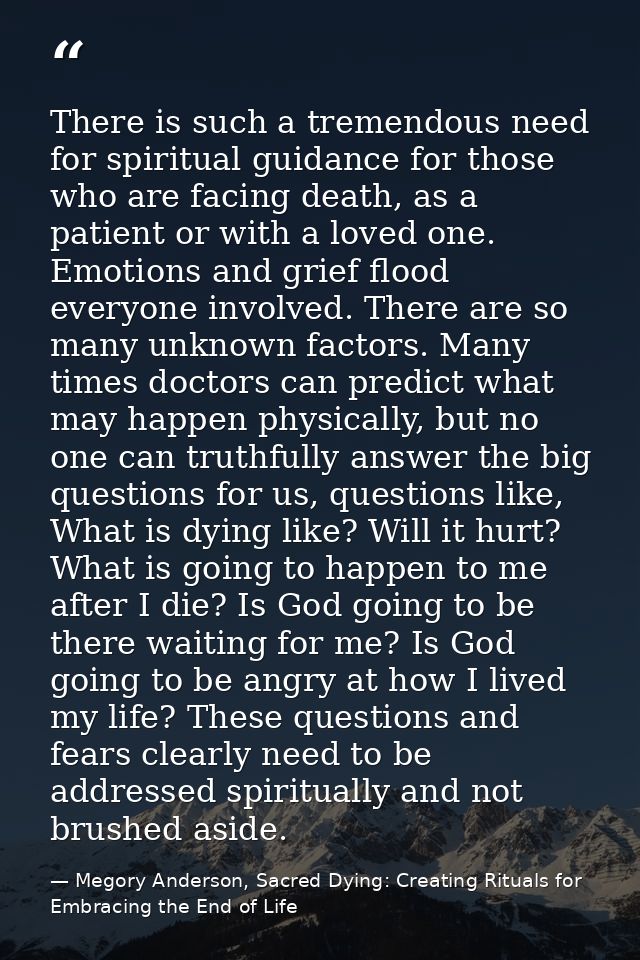 There is such a tremendous need for spiritual guidance for those who are facing death, as a patient or with a loved one. — Megory Anderson, Sacred Dying: Creating Rituals for Embracing the End of Life