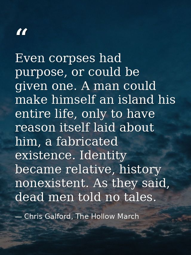 Even corpses had purpose, or could be given one. A man could make himself an island his entire life, only to have reason — Chris Galford, The Hollow March