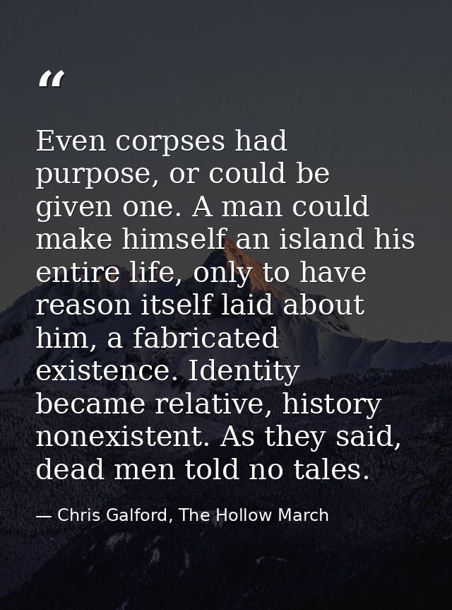 Even corpses had purpose, or could be given one. A man could make himself an island his entire life, only to have reason — Chris Galford, The Hollow March