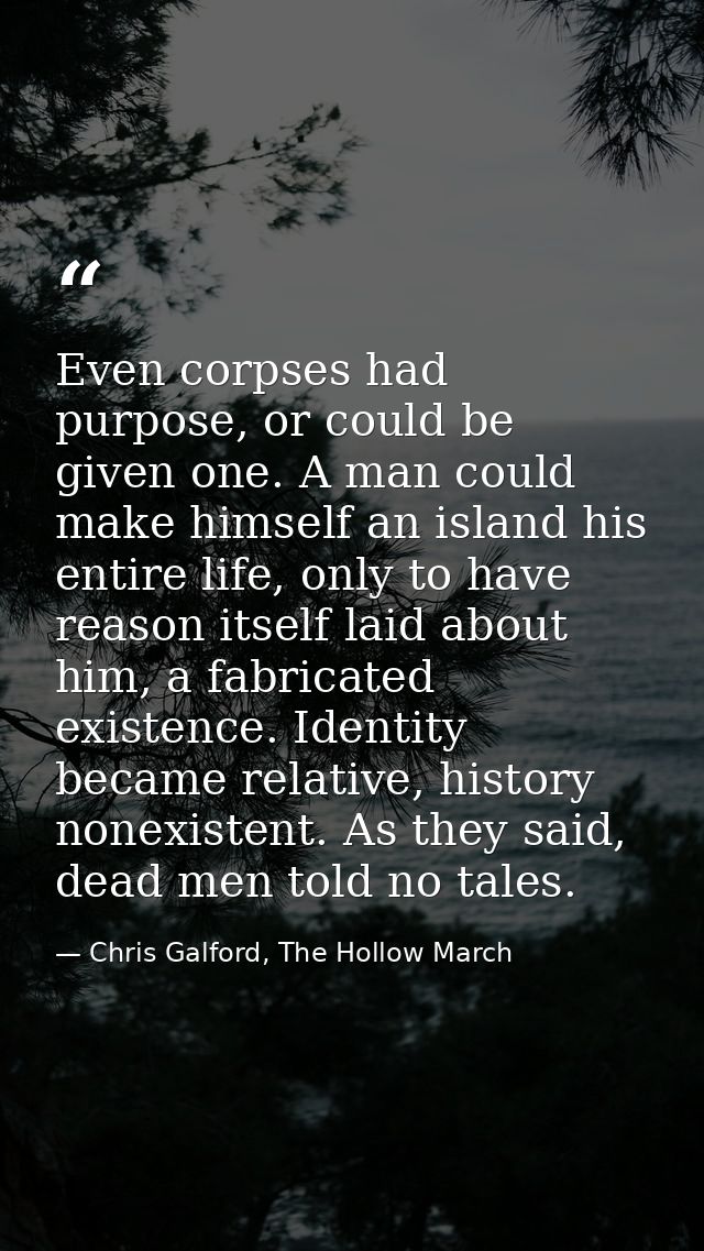 Even corpses had purpose, or could be given one. A man could make himself an island his entire life, only to have reason — Chris Galford, The Hollow March