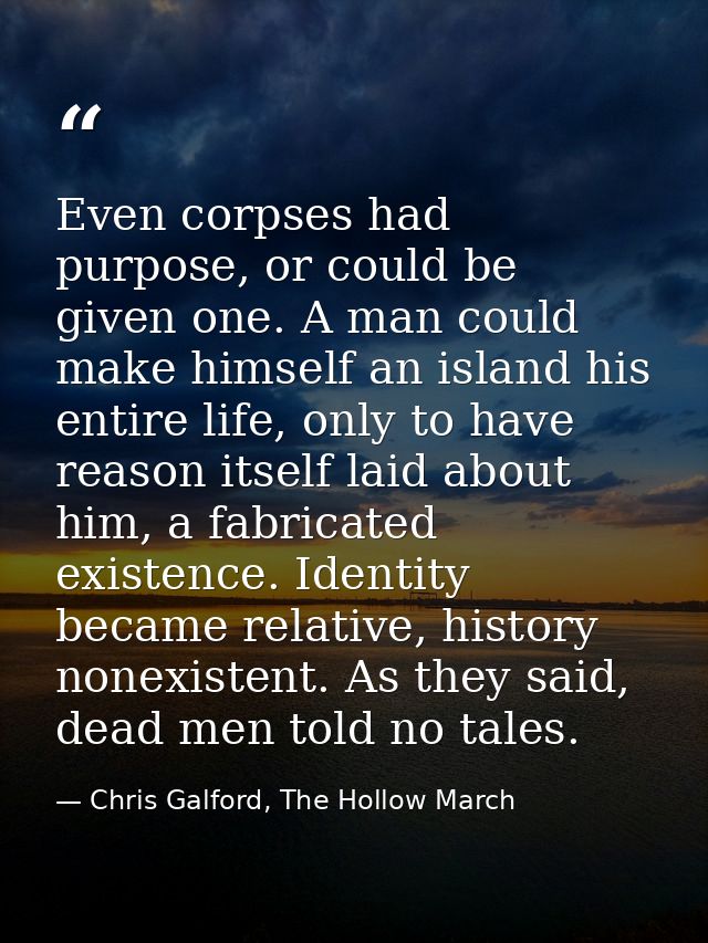 Even corpses had purpose, or could be given one. A man could make himself an island his entire life, only to have reason — Chris Galford, The Hollow March