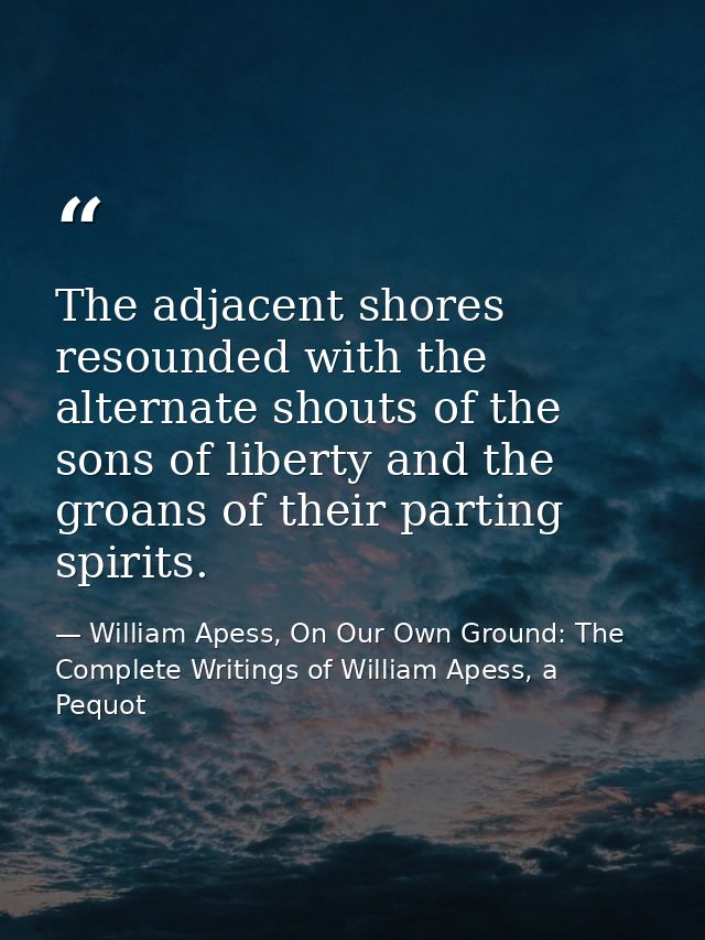 The adjacent shores resounded with the alternate shouts of the sons of liberty and the groans of their parting spirits. — William Apess, On Our Own Ground: The Complete Writings of William Apess, a Pequot