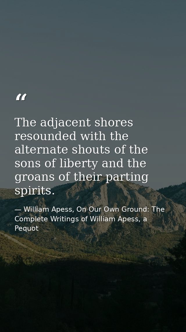 The adjacent shores resounded with the alternate shouts of the sons of liberty and the groans of their parting spirits. — William Apess, On Our Own Ground: The Complete Writings of William Apess, a Pequot