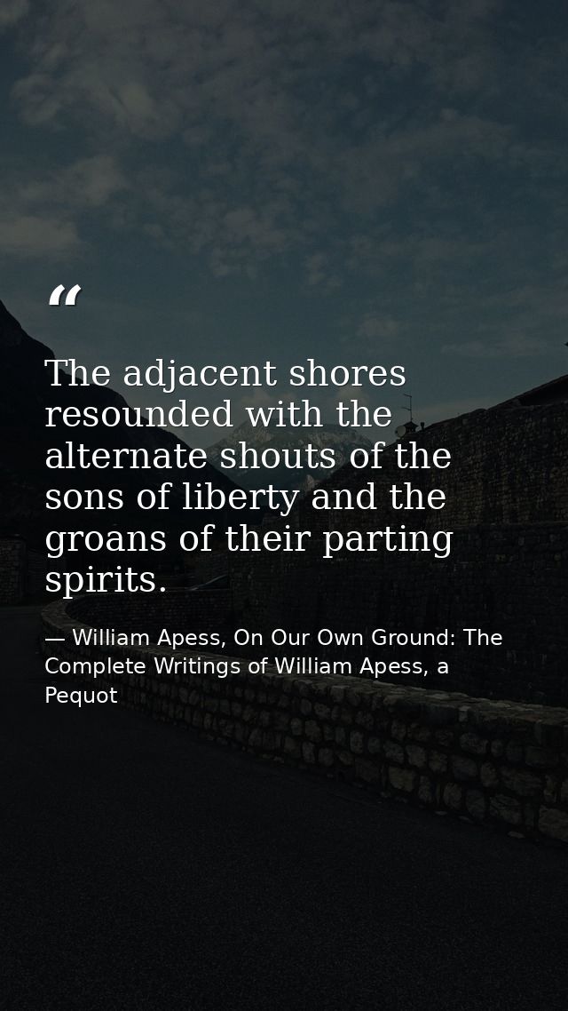 The adjacent shores resounded with the alternate shouts of the sons of liberty and the groans of their parting spirits. — William Apess, On Our Own Ground: The Complete Writings of William Apess, a Pequot
