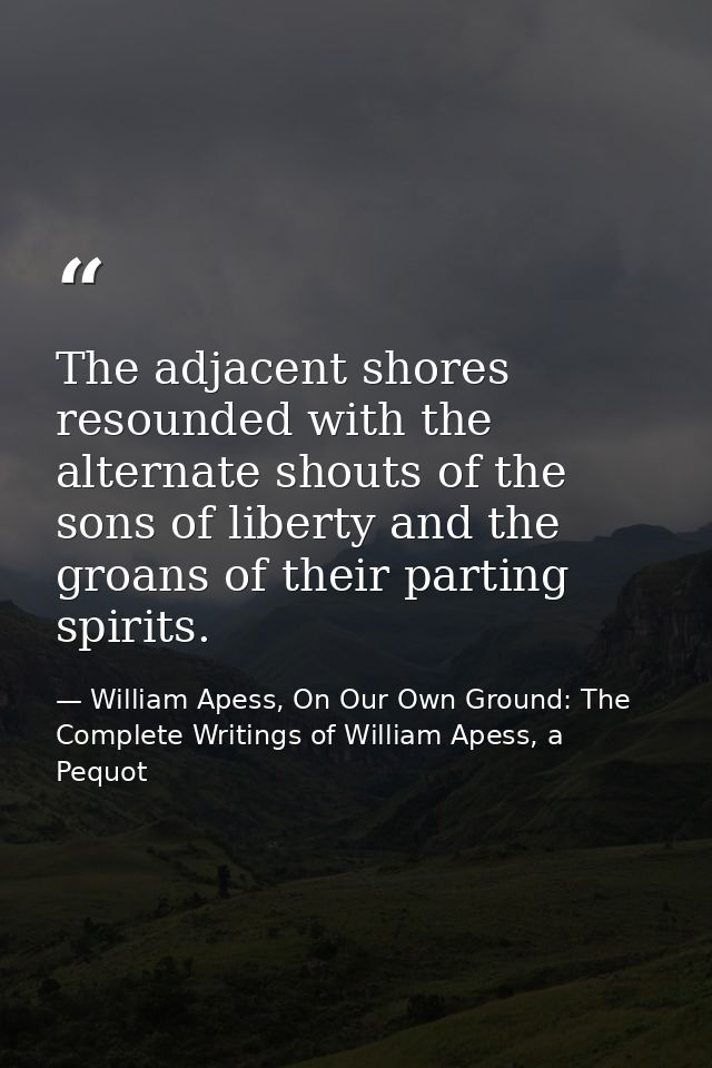 The adjacent shores resounded with the alternate shouts of the sons of liberty and the groans of their parting spirits. — William Apess, On Our Own Ground: The Complete Writings of William Apess, a Pequot