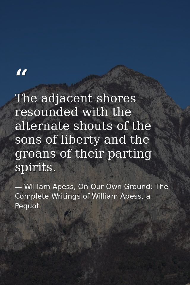 The adjacent shores resounded with the alternate shouts of the sons of liberty and the groans of their parting spirits. — William Apess, On Our Own Ground: The Complete Writings of William Apess, a Pequot