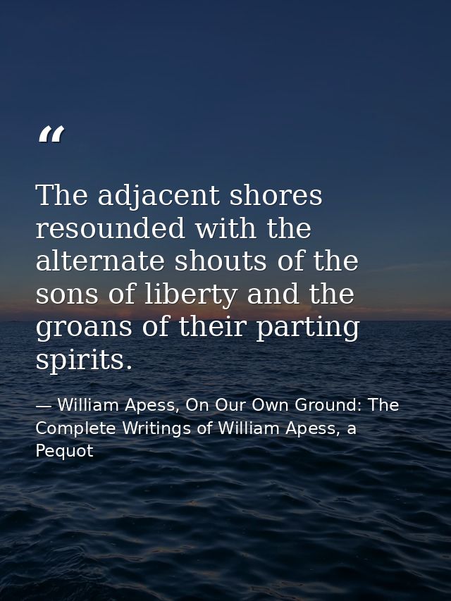 The adjacent shores resounded with the alternate shouts of the sons of liberty and the groans of their parting spirits. — William Apess, On Our Own Ground: The Complete Writings of William Apess, a Pequot