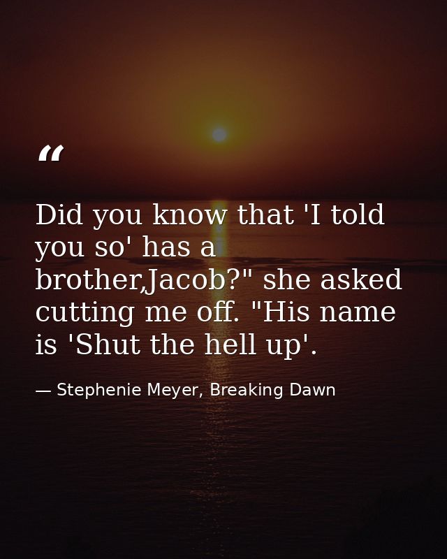 Did you know that 'I told you so' has a brother,Jacob?" she asked cutting me off. "His name is 'Shut the hell up'. — Stephenie Meyer, Breaking Dawn