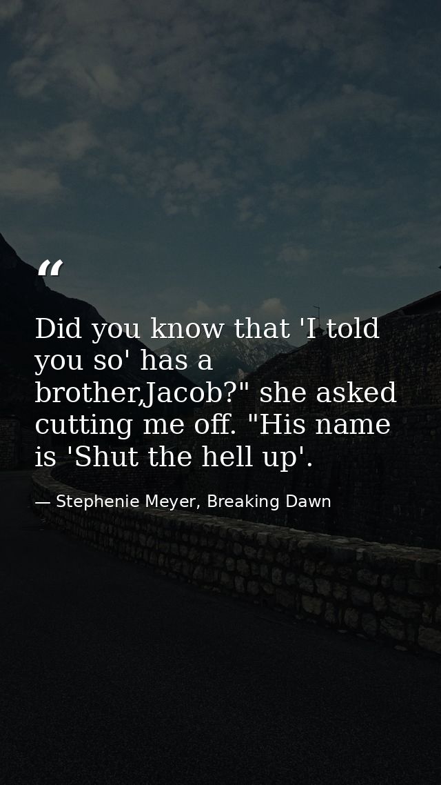 Did you know that 'I told you so' has a brother,Jacob?" she asked cutting me off. "His name is 'Shut the hell up'. — Stephenie Meyer, Breaking Dawn