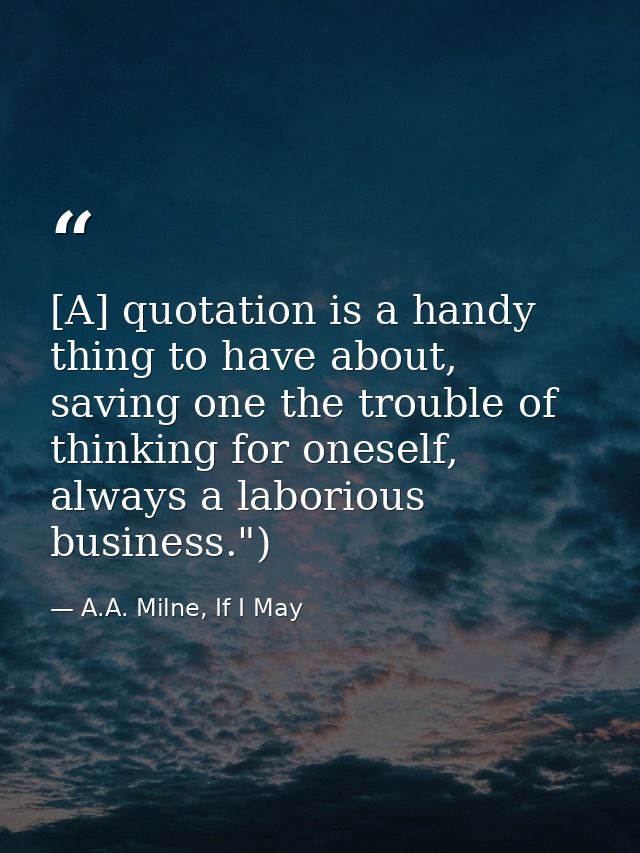 [A] quotation is a handy thing to have about, saving one the trouble of thinking for oneself, always a laborious busines — A.A. Milne, If I May