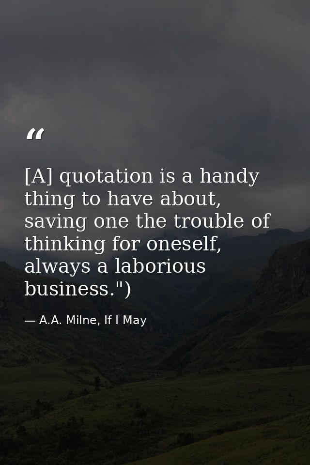 [A] quotation is a handy thing to have about, saving one the trouble of thinking for oneself, always a laborious busines — A.A. Milne, If I May