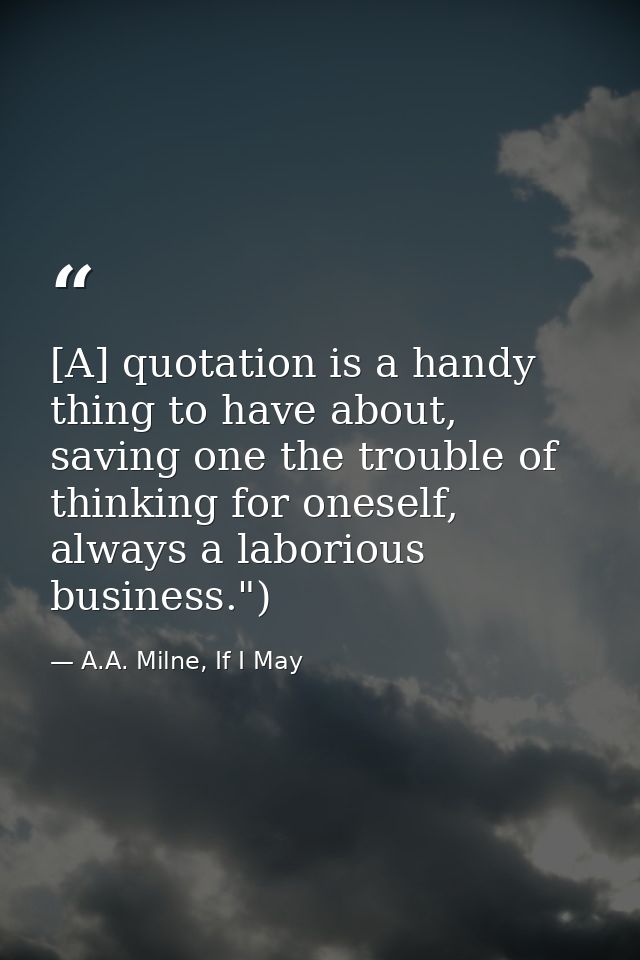 [A] quotation is a handy thing to have about, saving one the trouble of thinking for oneself, always a laborious busines — A.A. Milne, If I May