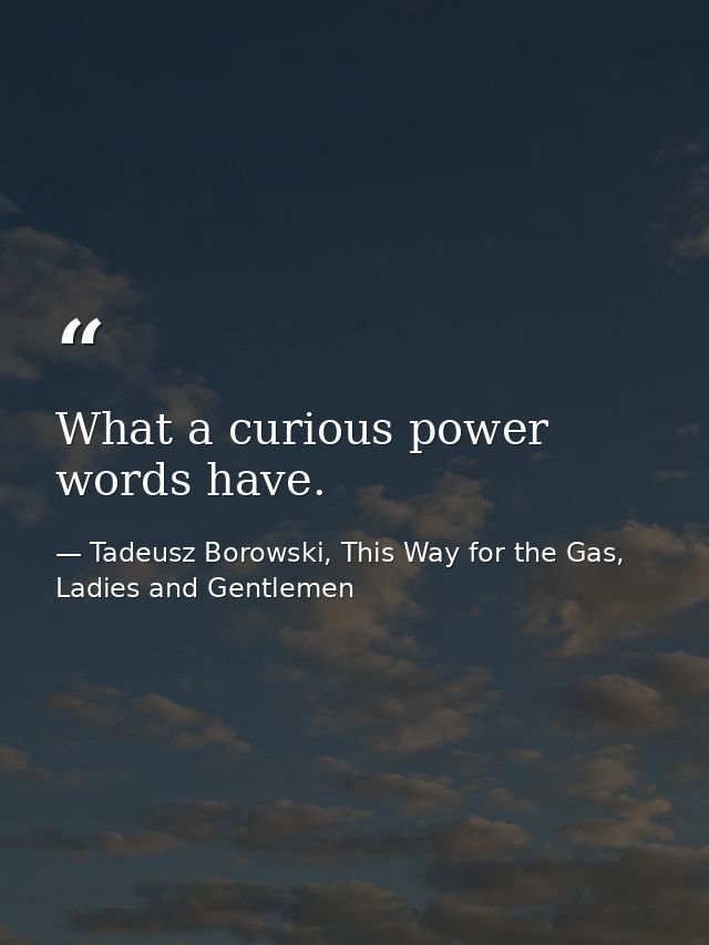 What a curious power words have. — Tadeusz Borowski, This Way for the Gas, Ladies and Gentlemen