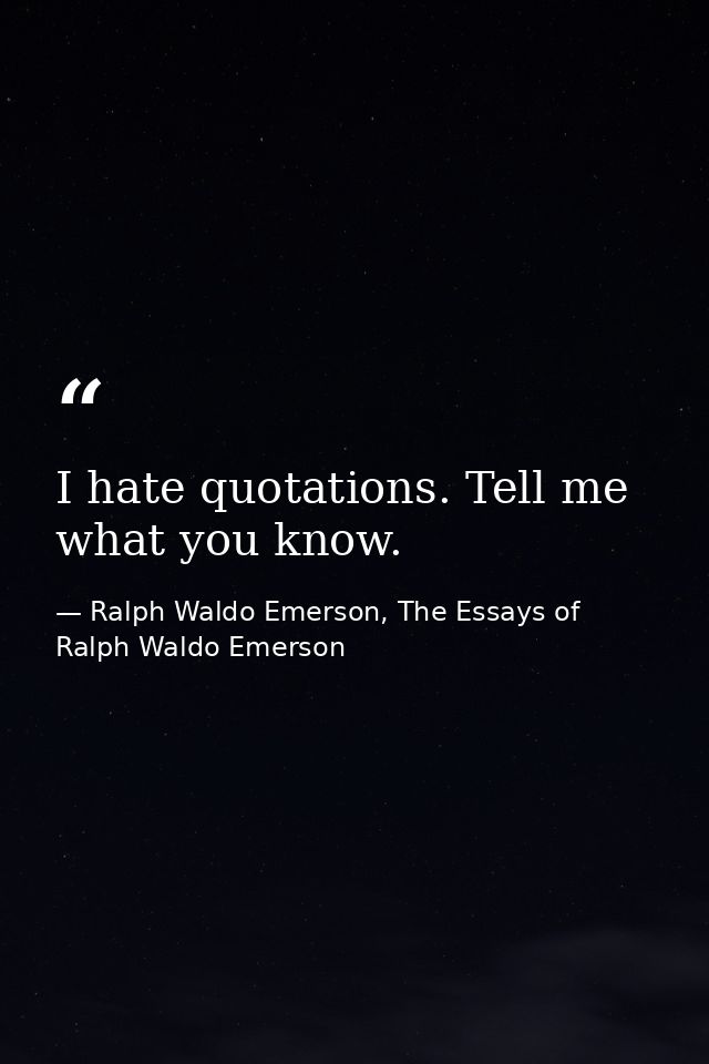 I hate quotations. Tell me what you know. — Ralph Waldo Emerson, The Essays of Ralph Waldo Emerson
