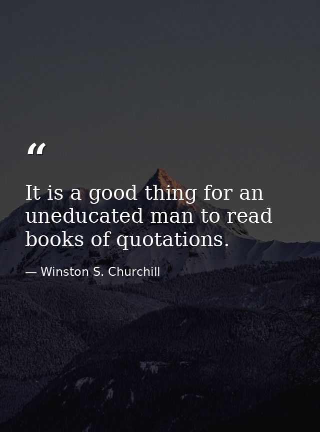 It is a good thing for an uneducated man to read books of quotations. — Winston S. Churchill
