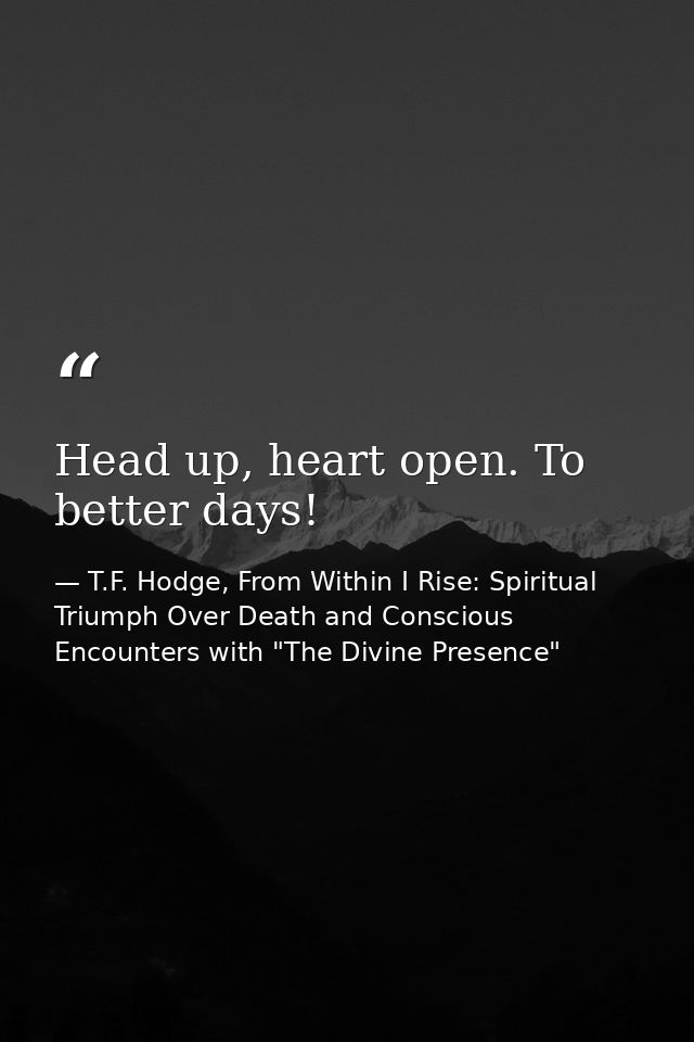 Head up, heart open. To better days! — T.F. Hodge, From Within I Rise: Spiritual Triumph Over Death and Conscious Encounters with "The Divine Presence"