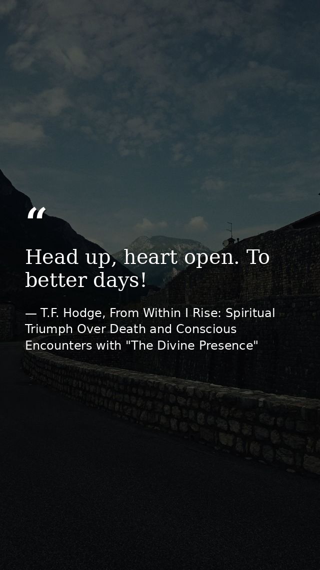 Head up, heart open. To better days! — T.F. Hodge, From Within I Rise: Spiritual Triumph Over Death and Conscious Encounters with "The Divine Presence"