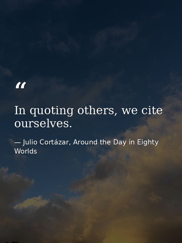 In quoting others, we cite ourselves. — Julio Cortázar, Around the Day in Eighty Worlds