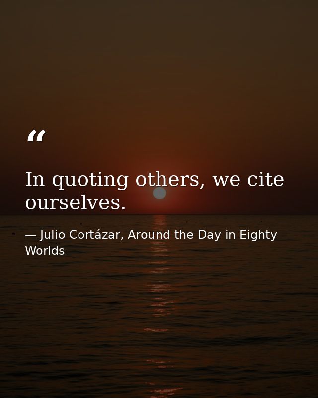 In quoting others, we cite ourselves. — Julio Cortázar, Around the Day in Eighty Worlds