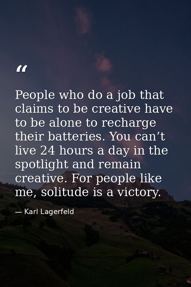 People who do a job that claims to be creative have to be alone to recharge their batteries. You can’t live 24 hours a d — Karl Lagerfeld