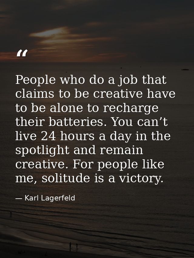 People who do a job that claims to be creative have to be alone to recharge their batteries. You can’t live 24 hours a d — Karl Lagerfeld