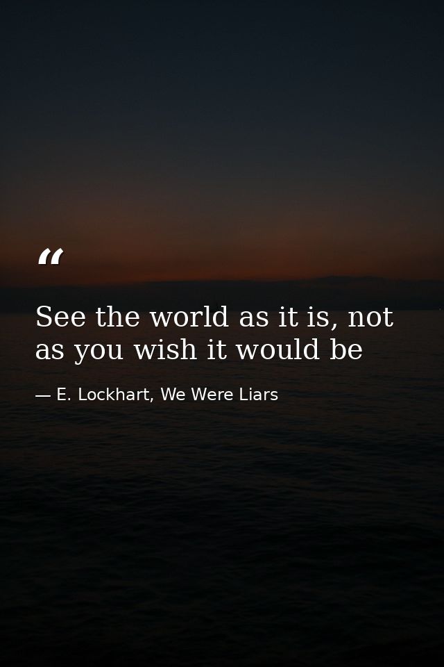 See the world as it is, not as you wish it would be — E. Lockhart, We Were Liars