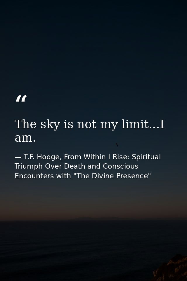The sky is not my limit...I am. — T.F. Hodge, From Within I Rise: Spiritual Triumph Over Death and Conscious Encounters with "The Divine Presence"