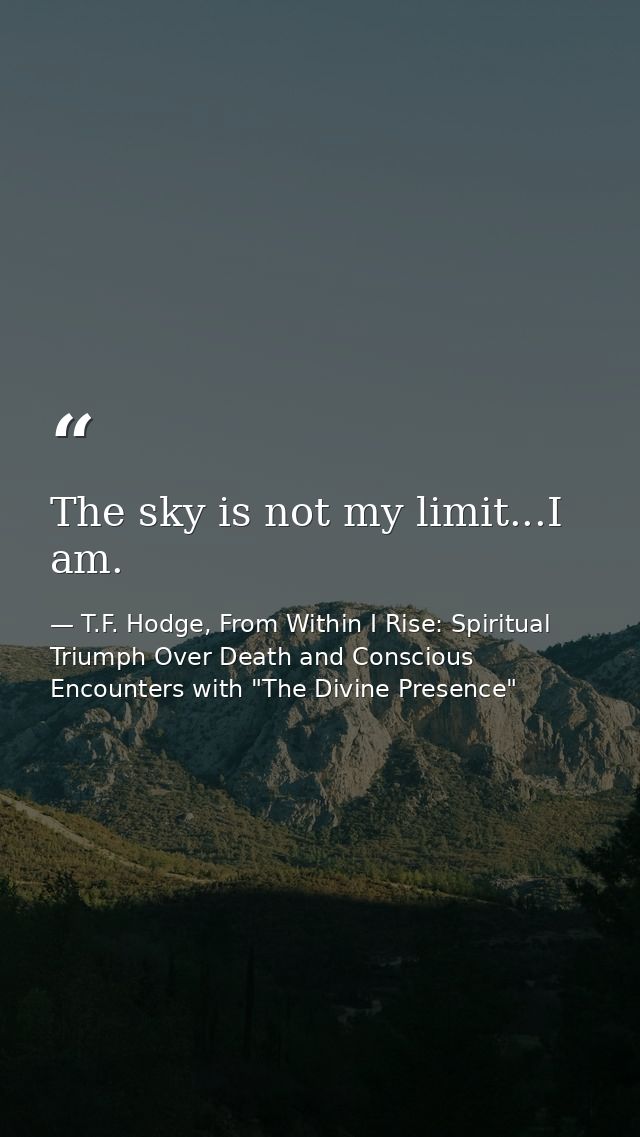 The sky is not my limit...I am. — T.F. Hodge, From Within I Rise: Spiritual Triumph Over Death and Conscious Encounters with "The Divine Presence"