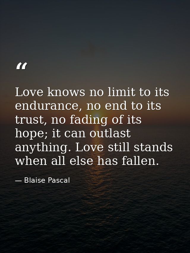 Love knows no limit to its endurance, no end to its trust, no fading of its hope; it can outlast anything. Love still st — Blaise Pascal