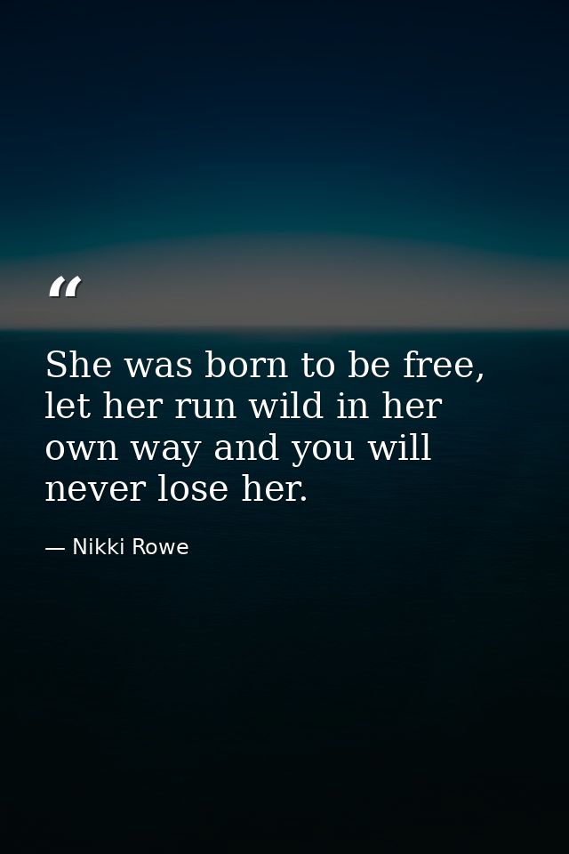 She was born to be free, let her run wild in her own way and you will never lose her. — Nikki Rowe