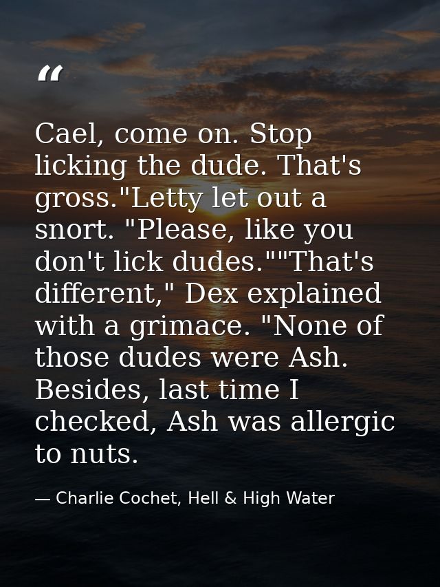 Cael, come on. Stop licking the dude. That's gross."Letty let out a snort. "Please, like you don't lick dudes.""That's d — Charlie Cochet, Hell & High Water
