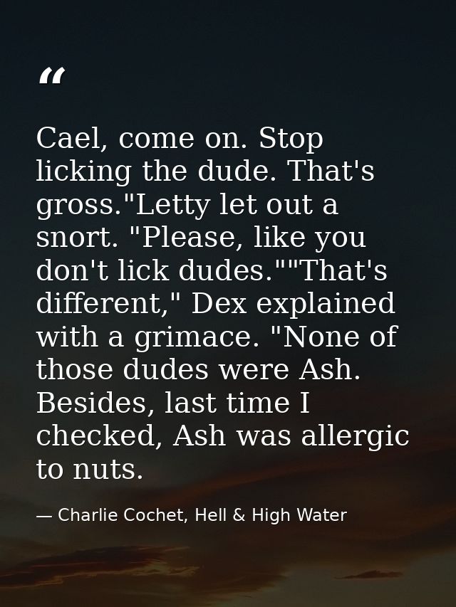 Cael, come on. Stop licking the dude. That's gross."Letty let out a snort. "Please, like you don't lick dudes.""That's d — Charlie Cochet, Hell & High Water