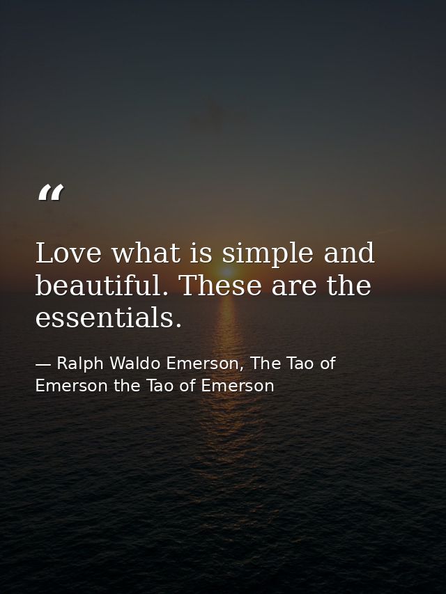 Love what is simple and beautiful. These are the essentials. — Ralph Waldo Emerson, The Tao of Emerson the Tao of Emerson