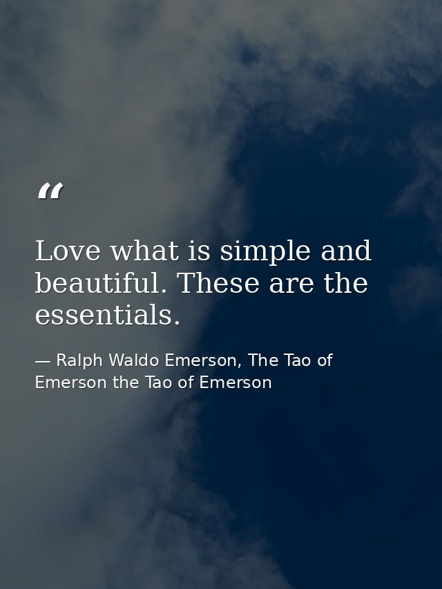 Love what is simple and beautiful. These are the essentials. — Ralph Waldo Emerson, The Tao of Emerson the Tao of Emerson